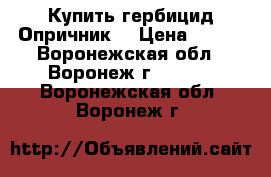 Купить гербицид Опричник  › Цена ­ 854 - Воронежская обл., Воронеж г.  »    . Воронежская обл.,Воронеж г.